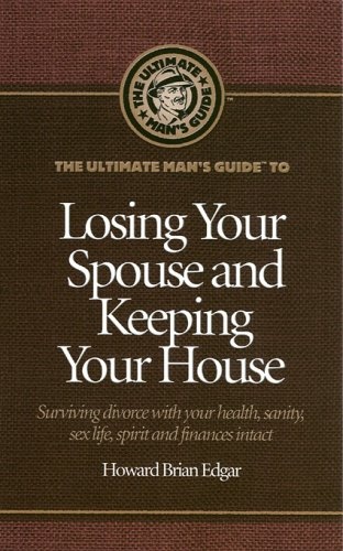 The Ultimate Man's Guide to Losing Your Spouse and Keeping Your House: Surviving divorce with your health, sanity, sex life, spirit and finances intact