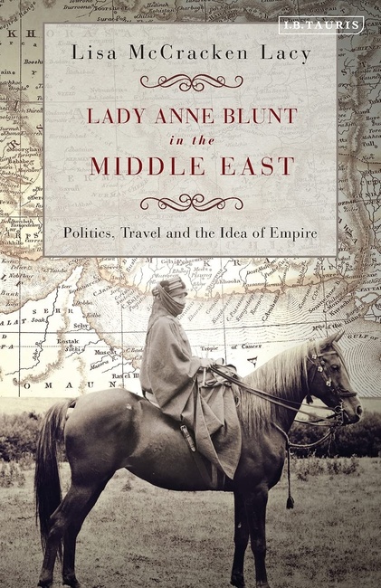 Lady Anne Blunt in the Middle East: Travel, Politics and the Idea of Empire (International Library of Historical Studies)