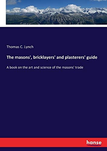 The masons', bricklayers' and plasterers' guide: A book on the art and science of the masons' trade