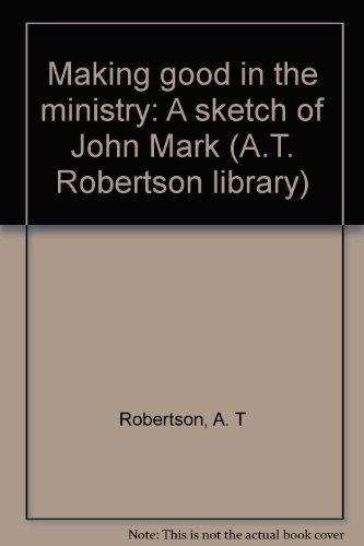 Making good in the ministry: A sketch of John Mark (A.T. Robertson library)