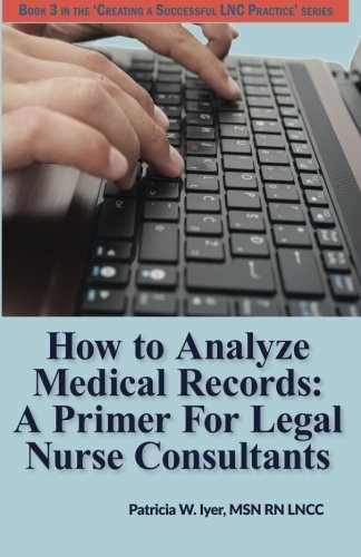 How to Analyze Medical Records: A Primer For Legal Nurse Consultants (Creating a Successful LNC Practice) (Volume 3)