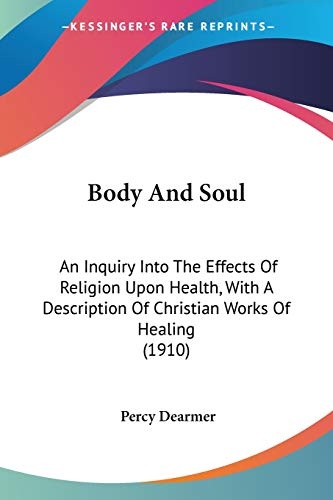 Body And Soul: An Inquiry Into The Effects Of Religion Upon Health, With A Description Of Christian Works Of Healing (1910)