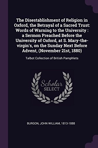 The Disestablishment of Religion in Oxford, the Betrayal of a Sacred Trust: Words of Warning to the University: A Sermon Preached Before the ... 1880): Talbot Collection of British Pamphlets