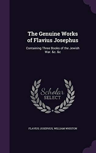 The Genuine Works of Flavius Josephus: Containing Three Books of the Jewish War. &c. &c