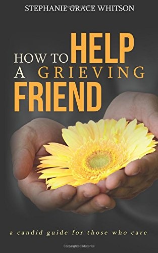 How to Help a Grieving Friend: A Candid Guide to Those Who Care