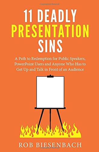 11 Deadly Presentation Sins: A Path to Redemption for Public Speakers, PowerPoint Users and Anyone Who Has to Get Up and Talk in Front of an Audience