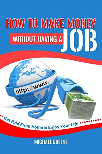 How to Make Money Without Having a Job: Get Paid From Home & Enjoy Your Life (how to make money online,make money,how to make money without a job,make money from home, how to make money) (Volume 1)