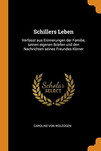 Schillers Leben: Verfasst Aus Erinnerungen Der Familie, Seinen Eigenen Briefen Und Den Nachrichten Seines Freundes KÃ¶rner (German Edition)