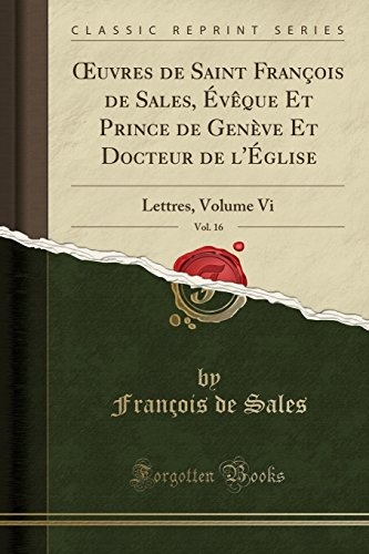 Åuvres de Saint FranÃ§ois de Sales, ÃvÃªque Et Prince de GenÃ¨ve Et Docteur de l'Ãglise, Vol. 16: Lettres, Volume Vi (Classic Reprint) (French Edition)