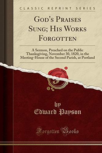 God's Praises Sung; His Works Forgotten: A Sermon, Preached on the Public Thanksgiving, November 30, 1820, in the Meeting-House of the Second Parish, at Portland (Classic Reprint)