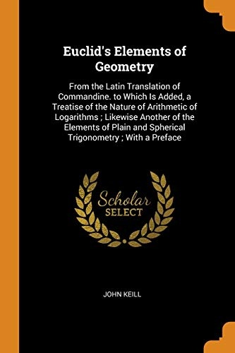 Euclid's Elements of Geometry: From the Latin Translation of Commandine. to Which Is Added, a Treatise of the Nature of Arithmetic of Logarithms; ... and Spherical Trigonometry; With a Preface