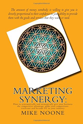 Marketing Synergy:: How to systematically and strategically give your business the competitive advantage, make your competitors irrelevant and become #1 in your industry