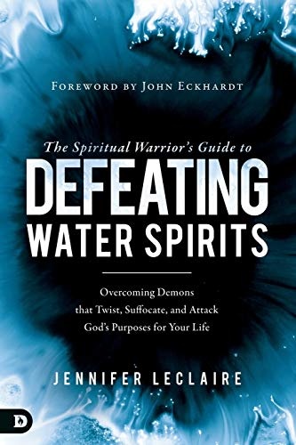 The Spiritual Warrior's Guide to Defeating Water Spirits: Overcoming Demons that Twist, Suffocate, and Attack God?s Purposes for Your Life
