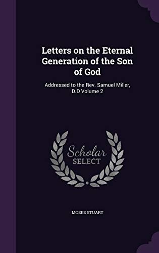 Letters on the Eternal Generation of the Son of God: Addressed to the Rev. Samuel Miller, D.D Volume 2