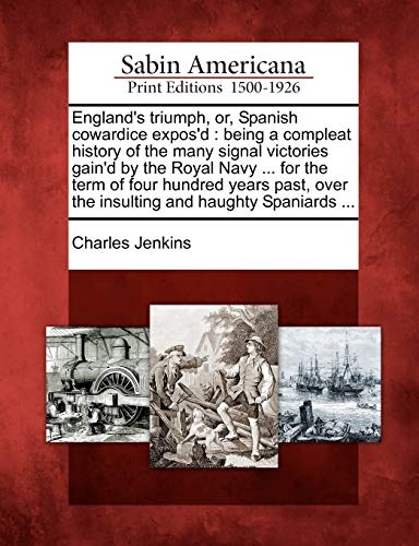 England's triumph, or, Spanish cowardice expos'd: being a compleat history of the many signal victories gain'd by the Royal Navy ... for the term of ... over the insulting and haughty Spaniards ...