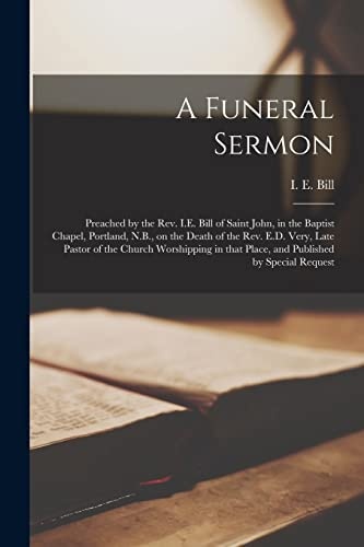 A Funeral Sermon [microform]: Preached by the Rev. I.E. Bill of Saint John, in the Baptist Chapel, Portland, N.B., on the Death of the Rev. E.D. Very, ... That Place, and Published by Special Request