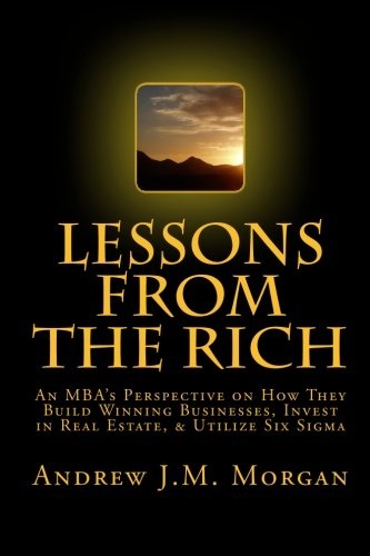 Lessons From The Rich: An MBA's Perspective on How They Build Winning Businesses, Invest in Real Estate, & Utilize Six Sigma