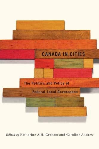 Canada in Cities: The Politics and Policy of Federal-Local Governance (Volume 7) (Fields of Governance: Policy Making in Canadian Municipalities)