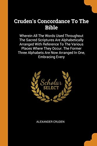 Cruden's Concordance to the Bible: Wherein All the Words Used Throughout the Sacred Scriptures Are Alphabetically Arranged with Reference to the ... Are Now Arranged in One, Embracing Every