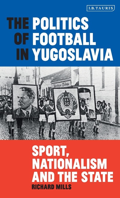 The Politics of Football in Yugoslavia: Sport, Nationalism and the State (International Library of Twentieth Century History)