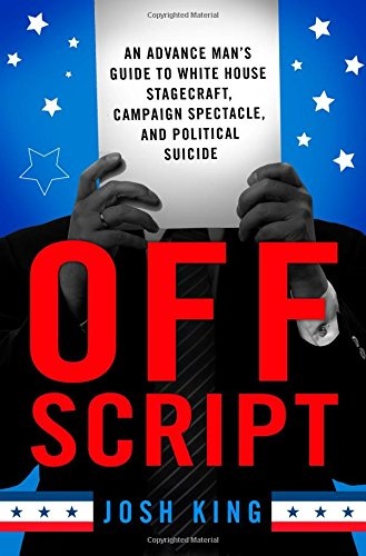Off Script: An Advance Manâs Guide to White House Stagecraft, Campaign Spectacle, and Political Suicide