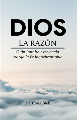 Dios, la razÃ³n: CuÃ¡n infinita excelencia otorga la fe inquebrantable (Spanish Edition)