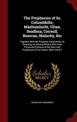 The Prophecies of Ss. Columbkille, Maeltamlacht, Ultan, Seadhna, Coireall, Bearcan, Malachy, &tc: Together With the Prophetic Collectanea, Or ... Lost Prophecies of Our Saints, With Literal T