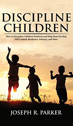 Discipline Children: How to Discipline Children Positively and Help Them Develop Self-Control, Resilience and More