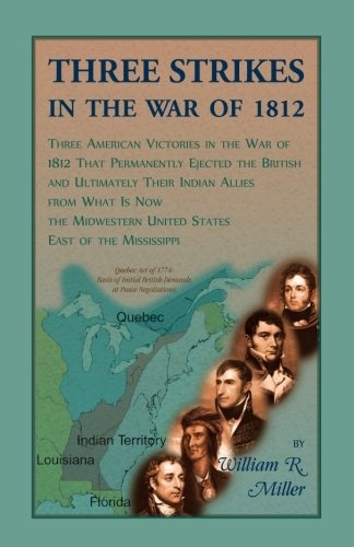 Three Strikes In The War Of 1812: Three American Victories in the War of 1812 that Permanently Ejected the British, and Ultimately Their Native ... United States East of the Mississippi