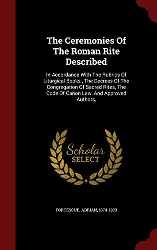 The Ceremonies Of The Roman Rite Described: In Accordance With The Rubrics Of Liturgical Books , The Decrees Of The Congregation Of Sacred Rites, The Code Of Canon Law, And Approved Authors,