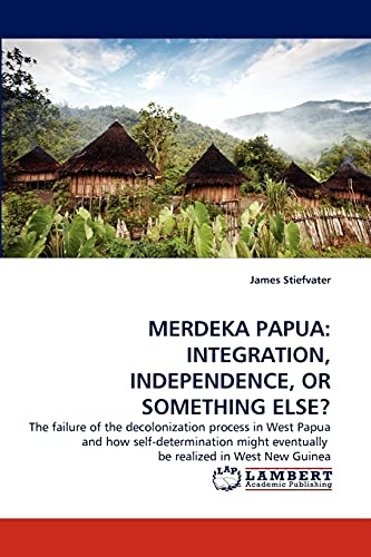 MERDEKA PAPUA: INTEGRATION, INDEPENDENCE, OR SOMETHING ELSE?: The failure of the decolonization process in West Papua and how self-determination might eventually be realized in West New Guinea
