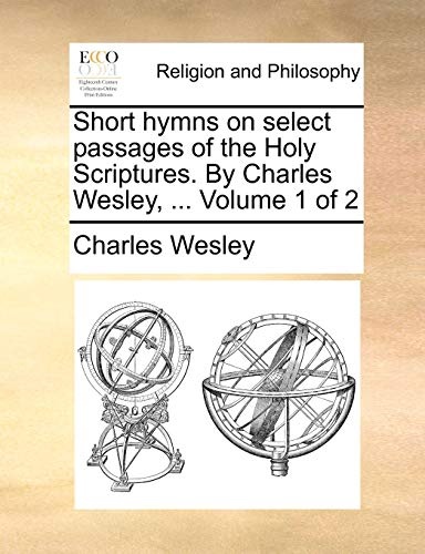Short hymns on select passages of the Holy Scriptures. By Charles Wesley, ... Volume 1 of 2