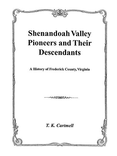 Shenandoah Valley Pioneers and Their Descendants : A History of Frederick County, Virginia from Its Formation in 1738 to 1908 : Compiled Mainly from Original Records of Old Frederick County, now Hampshire, Berkeley, Shenandoah, Jefferson, Hardy, Clarke, W