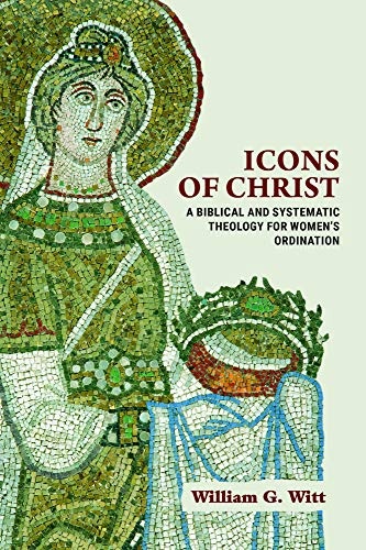 Icons of Christ: A Biblical and Systematic Theology for Womenâs Ordination