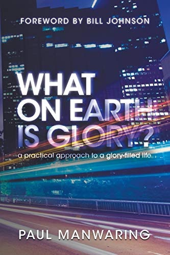 What on Earth is Glory?: A Practical Approach to a Glory-Filled Life