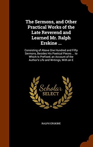 The Sermons, and Other Practical Works of the Late Reverend and Learned Mr. Ralph Erskine ...: Consisting of Above One Hundred and Fifty Sermons, ... of the Author's Life and Writings, With an E