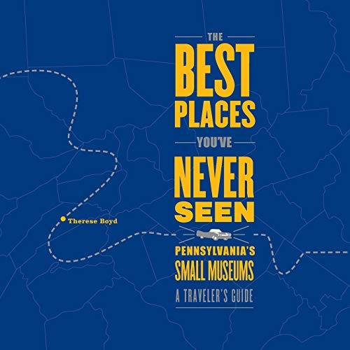 The Best Places You've Never Seen: Pennsylvania's Small Museums, A Traveler's Guide