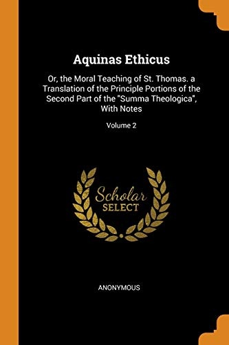 Aquinas Ethicus: Or, the Moral Teaching of St. Thomas. a Translation of the Principle Portions of the Second Part of the Summa Theologica, With Notes; Volume 2