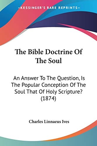 The Bible Doctrine Of The Soul: An Answer To The Question, Is The Popular Conception Of The Soul That Of Holy Scripture? (1874)