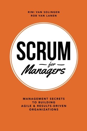 Scrum For Managers: Management Secrets To Building Agile & Results-Driven Organizations