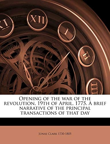 Opening of the war of the revolution, 19th of April, 1775. A brief narrative of the principal transactions of that day