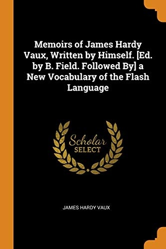 Memoirs of James Hardy Vaux, Written by Himself. [ed. by B. Field. Followed By] a New Vocabulary of the Flash Language