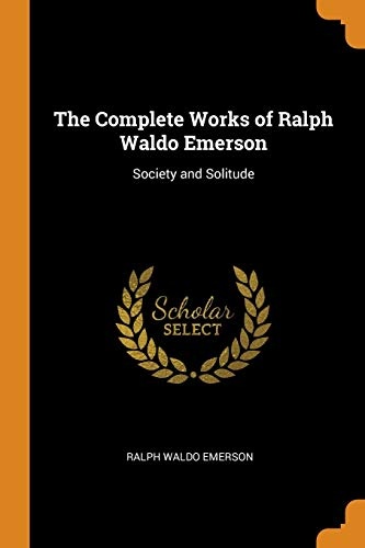 The Complete Works of Ralph Waldo Emerson: Society and Solitude