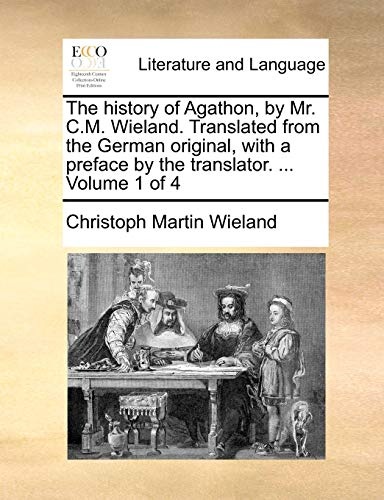 The history of Agathon, by Mr. C.M. Wieland. Translated from the German original, with a preface by the translator. ... Volume 1 of 4