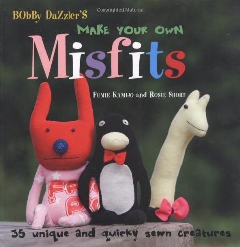 Bobby Dazzler's Make Your Own Misfits: 35 Unique and Quirky Sewn Creatures