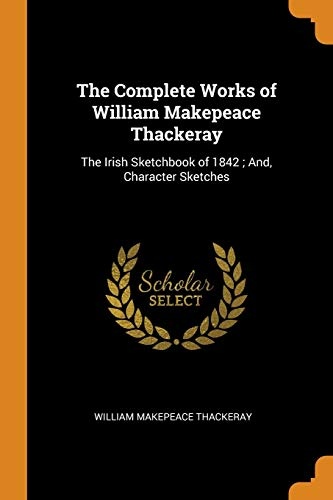 The Complete Works of William Makepeace Thackeray: The Irish Sketchbook of 1842; And, Character Sketches