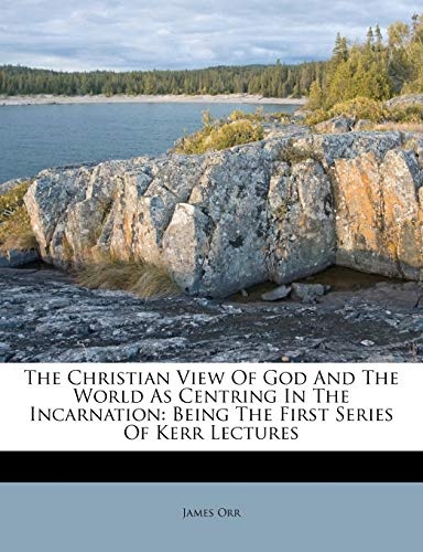 The Christian View Of God And The World As Centring In The Incarnation: Being The First Series Of Kerr Lectures
