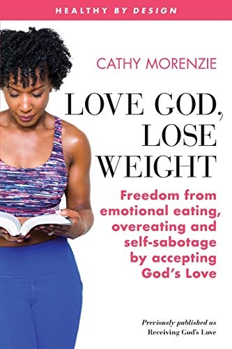 Love God, Lose Weight: Freedom from emotional eating, overeating and self-sabotage by accepting Godâs Love (Healthy by Design)