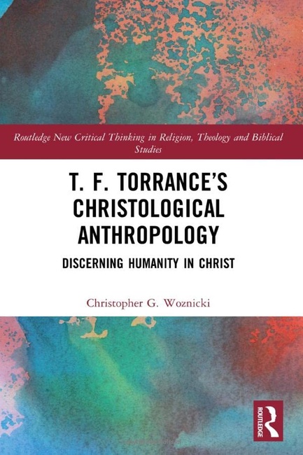 T. F. Torranceâs Christological Anthropology: Discerning Humanity in Christ (Routledge New Critical Thinking in Religion, Theology and Biblical Studies)