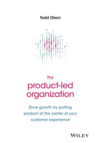 The Product-Led Organization: Drive Growth By Putting Product at the Center of Your Customer Experience